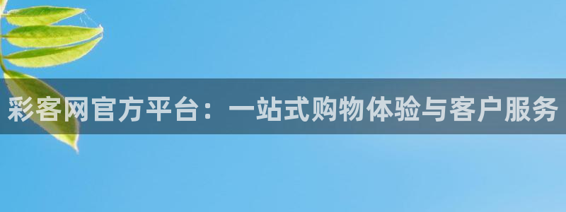 壹号大舞台官网：彩客网官方平台：一站式购物体验与客户服务